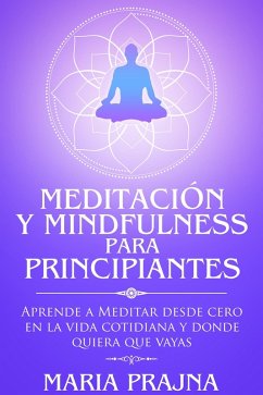 Meditación y Mindfulness para Principiantes: Aprende a Meditar desde cero en la vida cotidiana y donde quiera que vayas (eBook, ePUB) - Prajna, Maria
