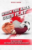 When The Ball Goes Flat: The Athlete's Guide to Rise Up and Pursue Their Purpose After Sports
