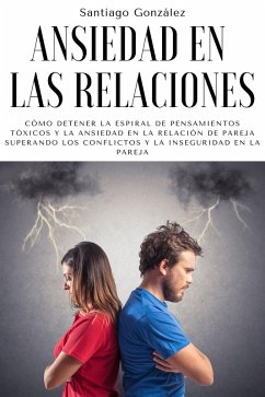 Ansiedad en las relaciones: Cómo detener la espiral de pensamientos tóxicos y la ansiedad en la relación de pareja superando los conflictos y la inseguridad en la pareja (eBook, ePUB) - González, Santiago