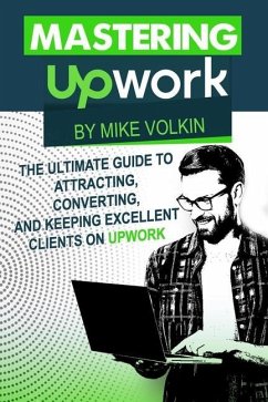 Mastering Upwork: The Ultimate Guide To Attracting, Converting, And Keeping Excellent Clients On Upwork - Volkin, Mike