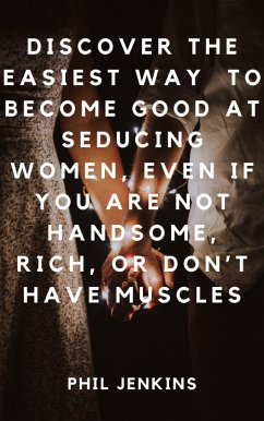 How to Become Good at Seducing Women, Even If You Are Not Handsome, Rich, or Don't Have Muscles (eBook, ePUB) - Jenkins, Phil