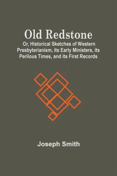 Old Redstone; Or, Historical Sketches Of Western Presbyterianism, Its Early Ministers, Its Perilous Times, And Its First Records - Smith, Joseph