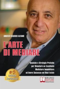 L'Arte Di Mediare: Tecniche e Strategie Pratiche Per Diventare Un Eccellente Mediatore Immobiliare ed Avere Successo Nel Real Estate - Alfano, Angelo Claudio