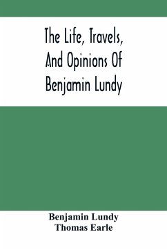 The Life, Travels, And Opinions Of Benjamin Lundy, Including His Journeys To Texas And Mexico, With A Sketch Of Contemporary Events, And A Notice Of The Revolution In Hayti - Lundy, Benjamin