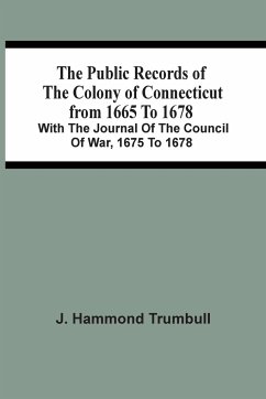 The Public Records Of The Colony Of Connecticut From 1665 To 1678; With The Journal Of The Council Of War, 1675 To 1678 - Hammond Trumbull, J.