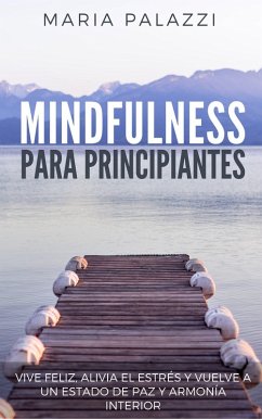 Mindfulness para Principiantes: Vive Feliz, alivia el estrés y vuelve a un estado de paz y armonía Interior (eBook, ePUB) - Palazzi, Maria