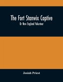 The Fort Stanwix Captive, Or New England Volunteer, Being The Extraordinary Life And Adventures Of Isaac Hubbell Among The Indians Of Canada And The West, In The War Of The Revolution, And The Story Of His Marriage With The Indian Princess, Now First Publ