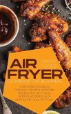 Air Fryer Cookbook for Beginners: A Simplified Guide to Delicious, Healthy and Easy Recipes for Air Frying, Baking, Roasting, And Grilling with Your A