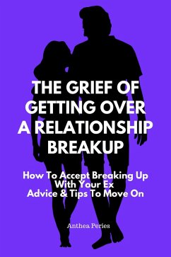 The Grief Of Getting Over A Relationship Breakup: How To Accept Breaking Up With Your Ex   Advice And Tips To Move On (Relationships) (eBook, ePUB) - Peries, Anthea