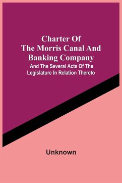 Charter Of The Morris Canal And Banking Company; And The Several Acts Of The Legislature In Relation Thereto - Unknown