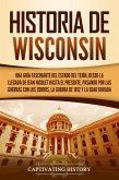Historia de Wisconsin: Una guía fascinante del Estado del Tejón, desde la llegada de Jean Nicolet hasta el presente, pasando por las guerras con los Zorros, la guerra de 1812 y la Edad Dorada (eBook, ePUB)