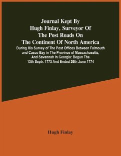 Journal Kept By Hugh Finlay, Surveyor Of The Post Roads On The Continent Of North America, During His Survey Of The Post Offices Between Falmouth And Casco Bay In The Province Of Massachusetts, And Savannah In Georgia - Finlay, Hugh