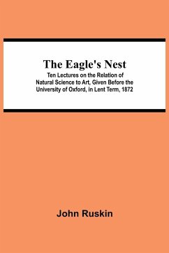 The Eagle's Nest; Ten Lectures on the Relation of Natural Science to Art, Given Before the University of Oxford, in Lent Term, 1872 - Ruskin, John