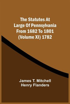 The Statutes At Large Of Pennsylvania From 1682 To 1801 (Volume Xi) 1782 - Mitchell, James T.; Flanders, Henry