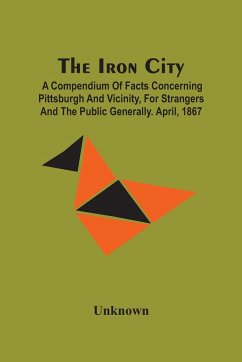 The Iron City; A Compendium Of Facts Concerning Pittsburgh And Vicinity, For Strangers And The Public Generally. April, 1867 - Unknown