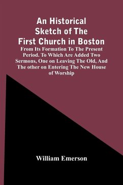 An Historical Sketch Of The First Church In Boston, From Its Formation To The Present Period. To Which Are Added Two Sermons, One On Leaving The Old, And The Other On Entering The New House Of Worship - Emerson, William