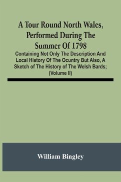 A Tour Round North Wales, Performed During The Summer Of 1798; Containing Not Only The Description And Local History Of The Ocuntry But Also, A Sketch Of The History Of The Welsh Bards; And Essay On The Language; Observations On The Manners And Customs; A - Bingley, William