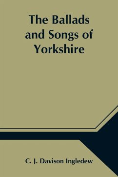 The Ballads and Songs of Yorkshire; Transcribed from Private Manuscripts, Rare Broadsides, and Scarce Publications; with Notes and a Glossary - J. Davison Ingledew, C.