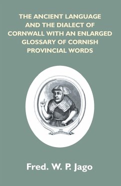 The Ancient Language And The Dialect Of Cornwall With An Enlarged Glossary Of Cornish Provincial Words. Also An Appendix, Containing A List Of Writers On Cornish Dialect, And Additional Information About Dolly Pentreath, The Last Known Person Who Spoke Th - Jago, Frederick W. P.