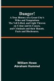 Danger! A True History of a Great City's Wiles and Temptations The Veil Lifted, and Light Thrown on Crime and its Causes,and Criminals and their Haunts. Facts and Disclosures.