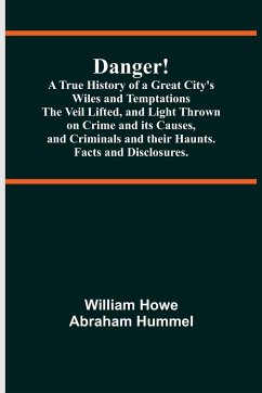 Danger! A True History of a Great City's Wiles and Temptations The Veil Lifted, and Light Thrown on Crime and its Causes,and Criminals and their Haunts. Facts and Disclosures. - Howe Abraham Hummel, William