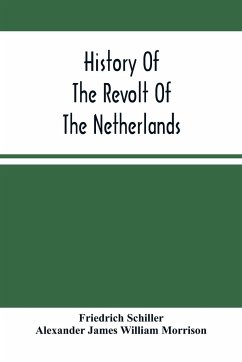 History Of The Revolt Of The Netherlands - Schiller, Friedrich; James William Morrison, Alexander