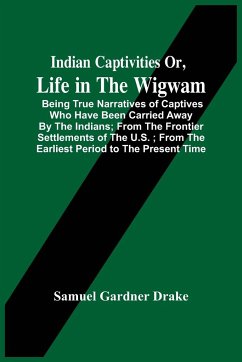 Indian Captivities Or, Life In The Wigwam; Being True Narratives Of Captives Who Have Been Carried Away By The Indians ; From The Frontier Settlements Of The U.S. ; From The Earliest Period To The Present Time - Gardner Drake, Samuel