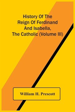 History Of The Reign Of Ferdinand And Isabella, The Catholic (Volume Iii) - H. Prescott, William