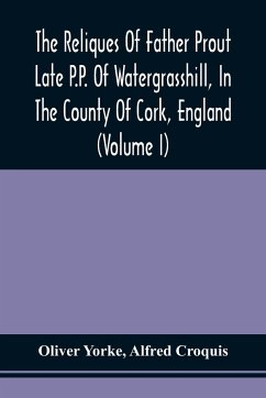 The Reliques Of Father Prout Late P.P. Of Watergrasshill, In The County Of Cork, England (Volume I) - Yorke, Oliver; Croquis, Alfred