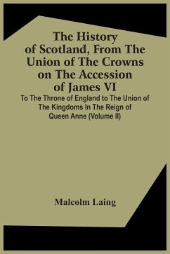 The History Of Scotland, From The Union Of The Crowns On The Accession Of James Vi. To The Throne Of England To The Union Of The Kingdoms In The Reign Of Queen Anne (Volume Ii) - Laing, Malcolm