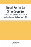 Manual For The Use Of The Convention To Revise The Constitution Of The State Of New York, Convened At Albany, June 1, 1846. Prepared Pursuant To Order Of The Convention, By The Secretaries, Under Supervision Of A Select Committee