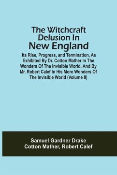 The Witchcraft Delusion In New England; Its Rise, Progress, And Termination, As Exhibited By Dr. Cotton Mather In The Wonders Of The Invisible World, And By Mr. Robert Calef In His More Wonders Of The Invisible World (Volume Ii) - Drake, Samuel Gardner; Mather, Cotton