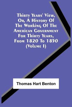 Thirty Years' View, Or, A History Of The Working Of The American Government For Thirty Years, From 1820 To 1850 (Volume I) - Benton, Thomas Hart