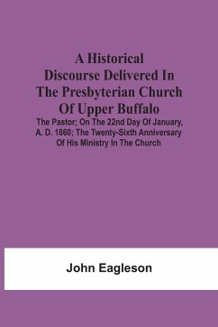 A Historical Discourse Delivered In The Presbyterian Church Of Upper Buffalo; The Pastor;; On The 22nd Day Of January, A. D. 1860; The Twenty-Sixth Anniversary Of His Ministry In The Church. - Eagleson, John
