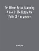 The Ahiman Rezon, Containing A View Of The History And Polity Of Free Masonry The Ahiman Rezon, Containing A View Of The History And Polity Of Free Masonry