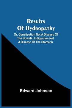 Results Of Hydropathy; Or, Constipation Not A Disease Of The Bowels; Indigestion Not A Disease Of The Stomach - Johnson, Edward