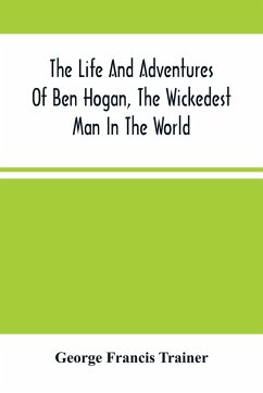 The Life And Adventures Of Ben Hogan, The Wickedest Man In The World. Containing A Full Account Of His Thrilling And Remarkable Experiences, Together With A Complete Report Of His Triumphs In The Prize Ring, And His Career In The Oil Regions In The Far We - Francis Trainer, George