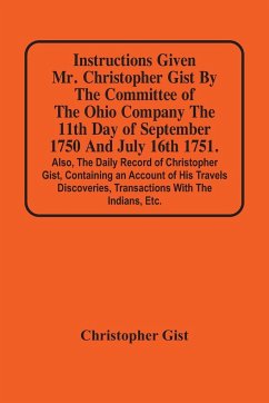 Instructions Given Mr. Christopher Gist By The Committee Of The Ohio Company The 11Th Day Of September 1750 And July 16Th 1751. Also, The Daily Record Of Christopher Gist, Containing An Account Of His Travels Discoveries, Transactions With The Indians, Et - Gist, Christopher