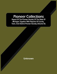 Pioneer Collections; Report Of The Pioneer Society Of The State Of Michigan Together With Reports Of County, Town, And District Pioneer Society (Volume Ix) - Unknown