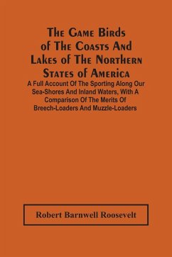 The Game Birds Of The Coasts And Lakes Of The Northern States Of America. A Full Account Of The Sporting Along Our Sea-Shores And Inland Waters, With A Comparison Of The Merits Of Breech-Loaders And Muzzle-Loaders - Barnwell Roosevelt, Robert