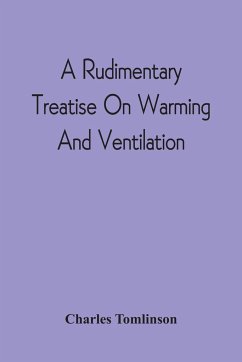 A Rudimentary Treatise On Warming And Ventilation; Being A Concise Exposition Of The General Principles Of The Art Of Warming And Ventilating Domestic And Public Buildings, Mines, Lighthouses, Ships, Etc - Tomlinson, Charles