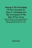 Journal Of The Proceedings Of The Convention To Form A Constitution For The Government Of The State Of New Jersey; Begun At Trenton On The Fourteenth Day Of May, A. D. 1844, And Continued To The Twenty-Ninth Day Of June, A. D. 1844