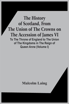 The History Of Scotland, From The Union Of The Crowns On The Accession Of James Vi. To The Throne Of England To The Union Of The Kingdoms In The Reign Of Queen Anne (Volume I) - Laing, Malcolm