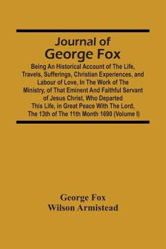 Journal Of George Fox; Being An Historical Account Of The Life, Travels, Sufferings, Christian Experiences, And Labour Of Love, In The Work Of The Ministry, Of That Eminent And Faithful Servant Of Jesus Christ, Who Departed This Life, In Great Peace With - Fox, George; Armistead, Wilson
