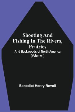 Shooting And Fishing In The Rivers, Prairies, And Backwoods Of North America (Volume I) - Revoil, Benedict Henry