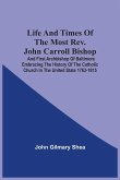 Life And Times Of The Most Rev. John Carroll Bishop And First Archbishop Of Baltimore Embracing The History Of The Catholic Church In The United State 1763-1815