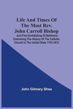 Life And Times Of The Most Rev. John Carroll Bishop And First Archbishop Of Baltimore Embracing The History Of The Catholic Church In The United State 1763-1815 - Shea, John Gilmary