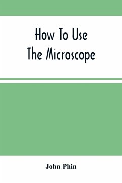 How To Use The Microscope; Being Practical Hints On The Selection And Use Of That Instrument, Intended For Beginners - Phin, John