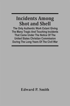 Incidents Among Shot And Shell; The Only Authentic Work Extant Giving The Many Tragic And Touching Incidents That Came Under The Notice Of The United States Christian Commission During The Long Years Of The Civil War - P. Smith, Edward