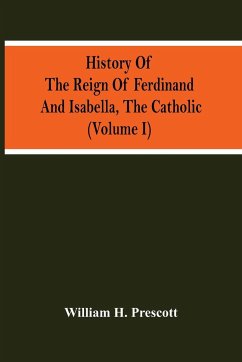 History Of The Reign Of Ferdinand And Isabella, The Catholic (Volume I) - H. Prescott, William